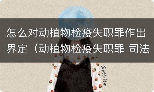 怎么对动植物检疫失职罪作出界定（动植物检疫失职罪 司法解释）