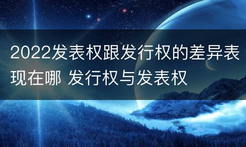 2022发表权跟发行权的差异表现在哪 发行权与发表权