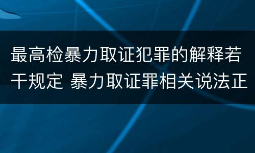 最高检暴力取证犯罪的解释若干规定 暴力取证罪相关说法正确的是
