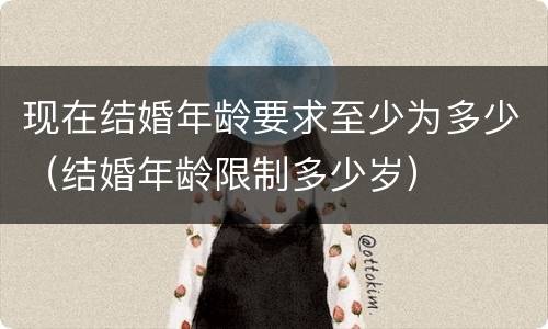 现在结婚年龄要求至少为多少（结婚年龄限制多少岁）