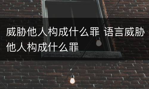 威胁他人构成什么罪 语言威胁他人构成什么罪