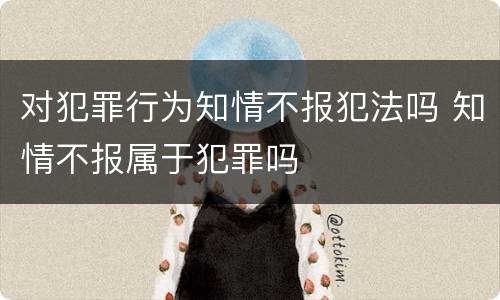 对犯罪行为知情不报犯法吗 知情不报属于犯罪吗