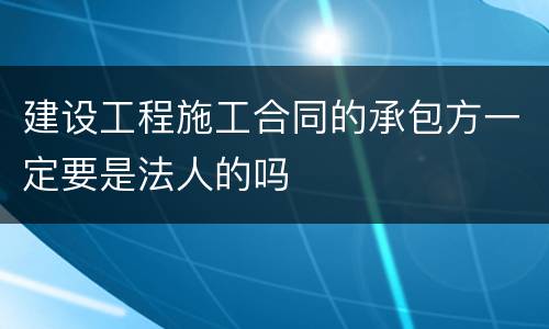 建设工程施工合同的承包方一定要是法人的吗