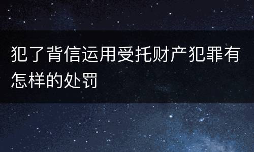 犯了背信运用受托财产犯罪有怎样的处罚