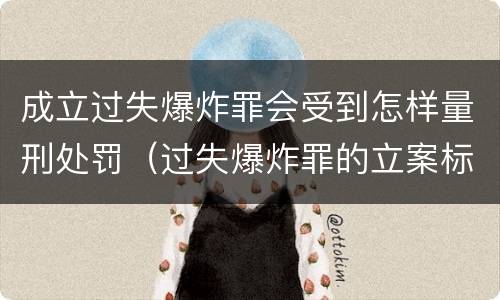 成立过失爆炸罪会受到怎样量刑处罚（过失爆炸罪的立案标准）