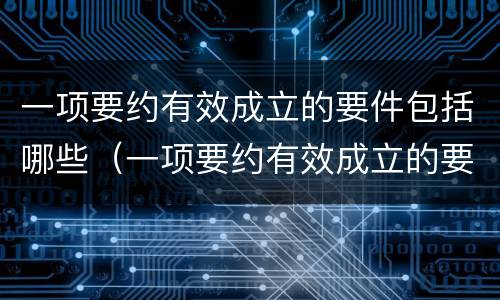一项要约有效成立的要件包括哪些（一项要约有效成立的要件包括哪些要素）