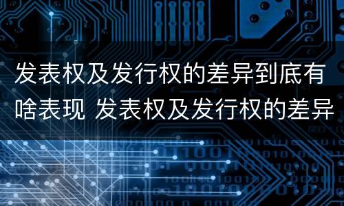 发表权及发行权的差异到底有啥表现 发表权及发行权的差异到底有啥表现啊