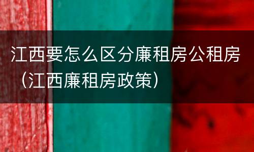 江西要怎么区分廉租房公租房（江西廉租房政策）