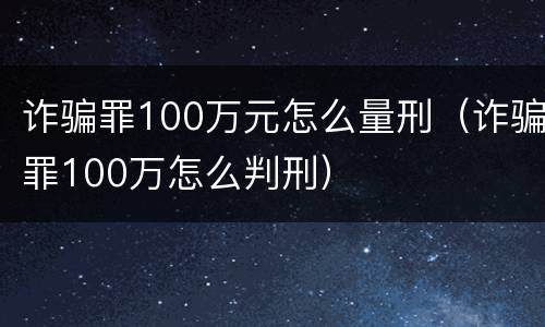 诈骗罪100万元怎么量刑（诈骗罪100万怎么判刑）