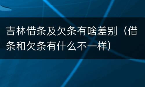 吉林借条及欠条有啥差别（借条和欠条有什么不一样）