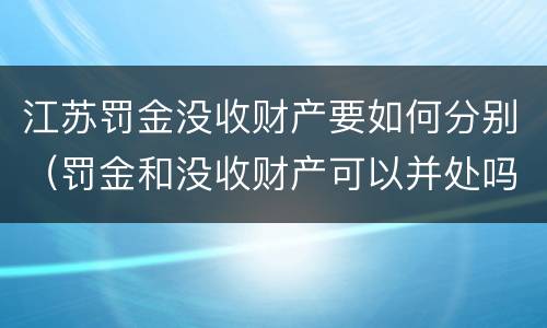 江苏罚金没收财产要如何分别（罚金和没收财产可以并处吗）