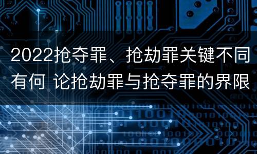 2022抢夺罪、抢劫罪关键不同有何 论抢劫罪与抢夺罪的界限