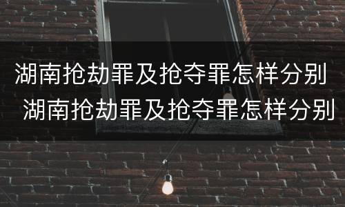 湖南抢劫罪及抢夺罪怎样分别 湖南抢劫罪及抢夺罪怎样分别认定