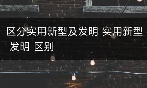 区分实用新型及发明 实用新型 发明 区别
