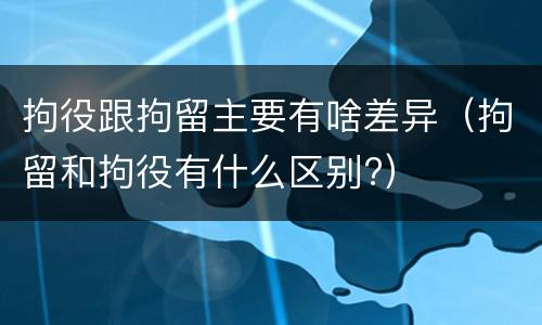 拘役跟拘留主要有啥差异（拘留和拘役有什么区别?）