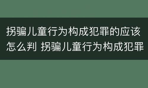 拐骗儿童行为构成犯罪的应该怎么判 拐骗儿童行为构成犯罪的应该怎么判刑