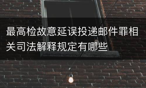 最高检故意延误投递邮件罪相关司法解释规定有哪些