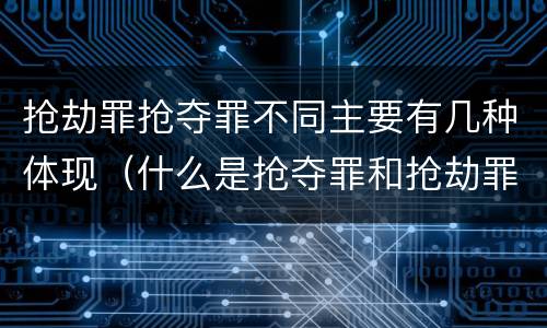 抢劫罪抢夺罪不同主要有几种体现（什么是抢夺罪和抢劫罪）