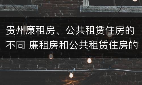 贵州廉租房、公共租赁住房的不同 廉租房和公共租赁住房的区别