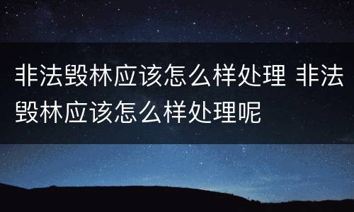 非法毁林应该怎么样处理 非法毁林应该怎么样处理呢