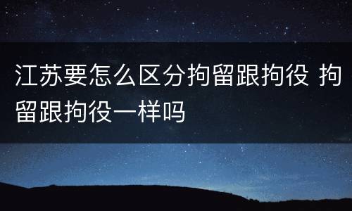 江苏要怎么区分拘留跟拘役 拘留跟拘役一样吗