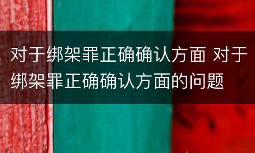 对于绑架罪正确确认方面 对于绑架罪正确确认方面的问题