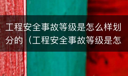 工程安全事故等级是怎么样划分的（工程安全事故等级是怎么样划分的标准）