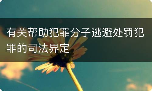 有关帮助犯罪分子逃避处罚犯罪的司法界定