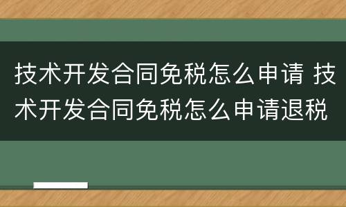 技术开发合同免税怎么申请 技术开发合同免税怎么申请退税
