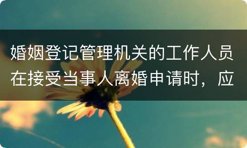 婚姻登记管理机关的工作人员在接受当事人离婚申请时，应该注意哪些事项