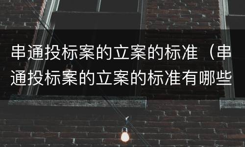 串通投标案的立案的标准（串通投标案的立案的标准有哪些）
