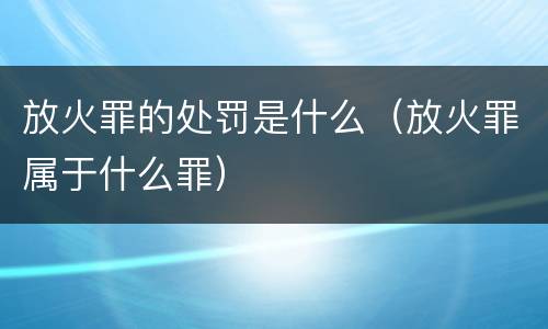 放火罪的处罚是什么（放火罪属于什么罪）