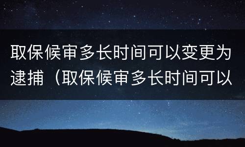 取保候审多长时间可以变更为逮捕（取保候审多长时间可以变更为逮捕执行人）