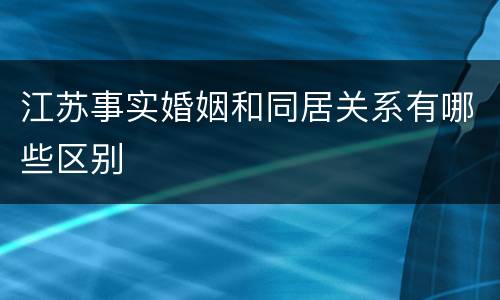 江苏事实婚姻和同居关系有哪些区别