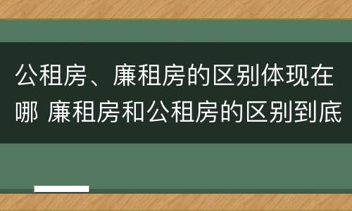 公租房、廉租房的区别体现在哪 廉租房和公租房的区别到底是什么?