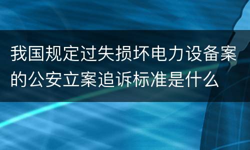 我国规定过失损坏电力设备案的公安立案追诉标准是什么