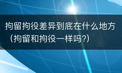 拘留拘役差异到底在什么地方（拘留和拘役一样吗?）