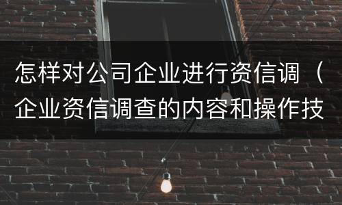 怎样对公司企业进行资信调（企业资信调查的内容和操作技巧）