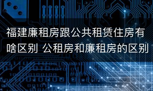 福建廉租房跟公共租赁住房有啥区别 公租房和廉租房的区别?