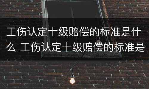 工伤认定十级赔偿的标准是什么 工伤认定十级赔偿的标准是什么意思