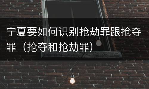 宁夏要如何识别抢劫罪跟抢夺罪（抢夺和抢劫罪）