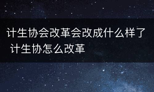 计生协会改革会改成什么样了 计生协怎么改革