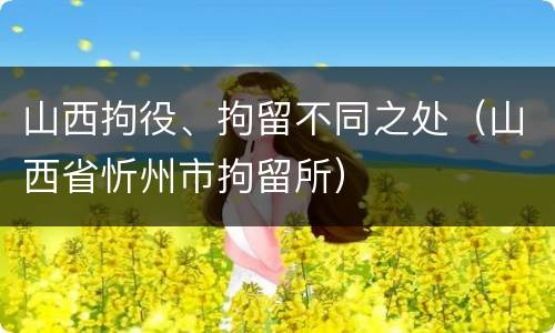 山西拘役、拘留不同之处（山西省忻州市拘留所）