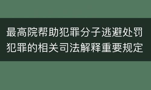 最高院帮助犯罪分子逃避处罚犯罪的相关司法解释重要规定有哪些