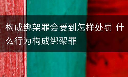 构成绑架罪会受到怎样处罚 什么行为构成绑架罪