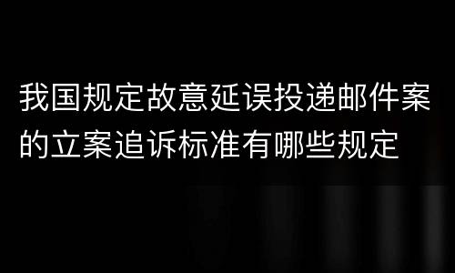 我国规定故意延误投递邮件案的立案追诉标准有哪些规定