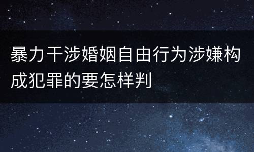 暴力干涉婚姻自由行为涉嫌构成犯罪的要怎样判