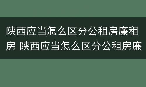 陕西应当怎么区分公租房廉租房 陕西应当怎么区分公租房廉租房呢