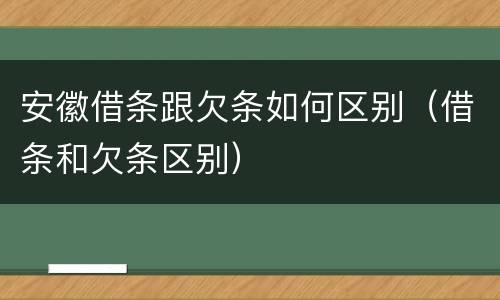 安徽借条跟欠条如何区别（借条和欠条区别）