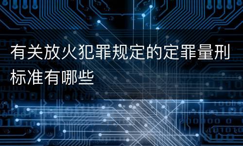 有关放火犯罪规定的定罪量刑标准有哪些